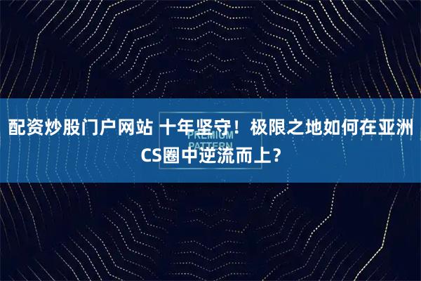 配资炒股门户网站 十年坚守！极限之地如何在亚洲CS圈中逆流而上？