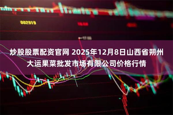 炒股股票配资官网 2025年12月8日山西省朔州大运果菜批发市场有限公司价格行情