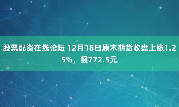 股票配资在线论坛 12月18日原木期货收盘上涨1.25%，报772.5元