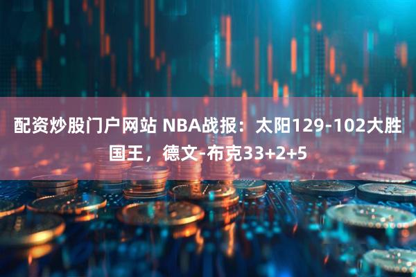 配资炒股门户网站 NBA战报：太阳129-102大胜国王，德文-布克33+2+5