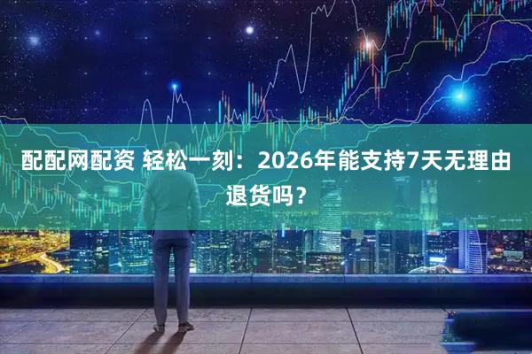 配配网配资 轻松一刻：2026年能支持7天无理由退货吗？