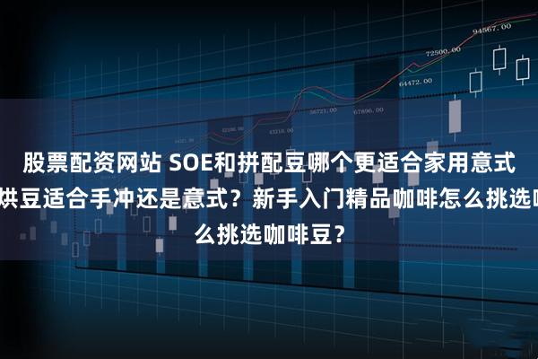 股票配资网站 SOE和拼配豆哪个更适合家用意式机？浅烘豆适合手冲还是意式？新手入门精品咖啡怎么挑选咖啡豆？