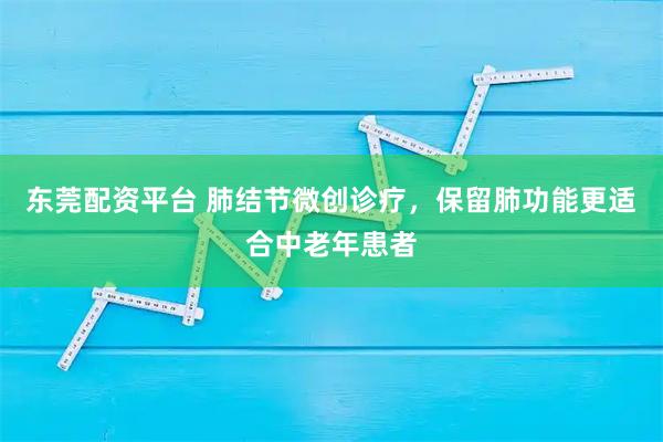 东莞配资平台 肺结节微创诊疗，保留肺功能更适合中老年患者