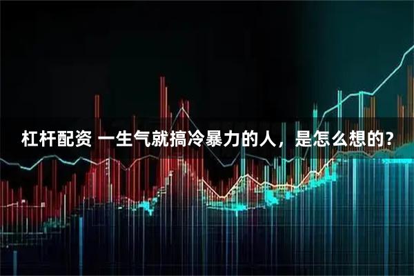 杠杆配资 一生气就搞冷暴力的人，是怎么想的？