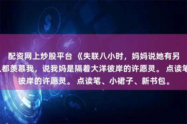 配资网上炒股平台 《失联八小时，妈妈说她有另外一个家》苏荷人人都羡慕我，说我妈是隔着大洋彼岸的许愿灵。 点读笔、小裙子、新书包。