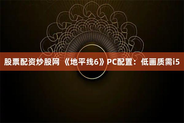 股票配资炒股网 《地平线6》PC配置：低画质需i5