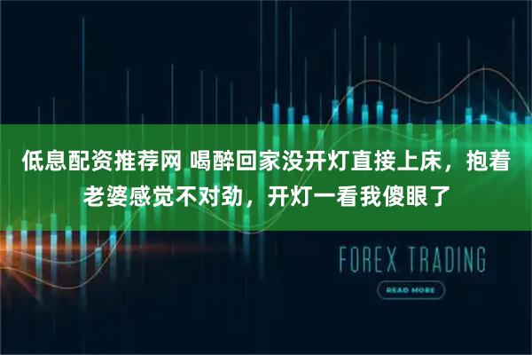 低息配资推荐网 喝醉回家没开灯直接上床，抱着老婆感觉不对劲，开灯一看我傻眼了