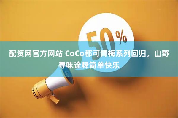 配资网官方网站 CoCo都可青梅系列回归，山野寻味诠释简单快乐