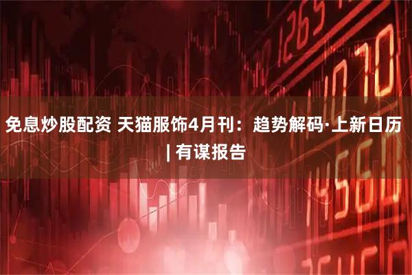 免息炒股配资 天猫服饰4月刊：趋势解码·上新日历 | 有谋报告