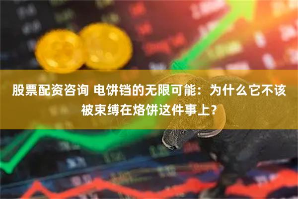 股票配资咨询 电饼铛的无限可能：为什么它不该被束缚在烙饼这件事上？