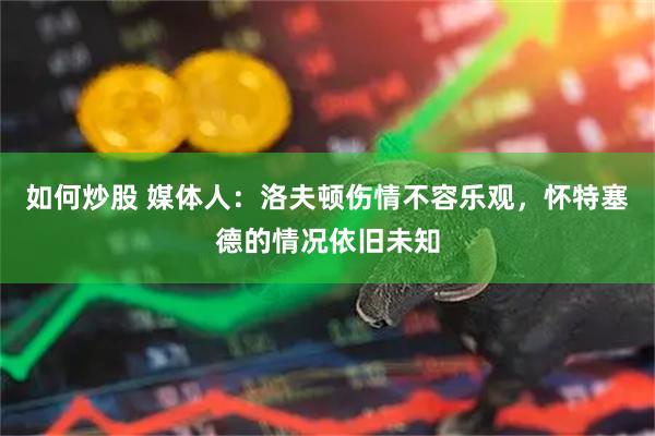 如何炒股 媒体人：洛夫顿伤情不容乐观，怀特塞德的情况依旧未知