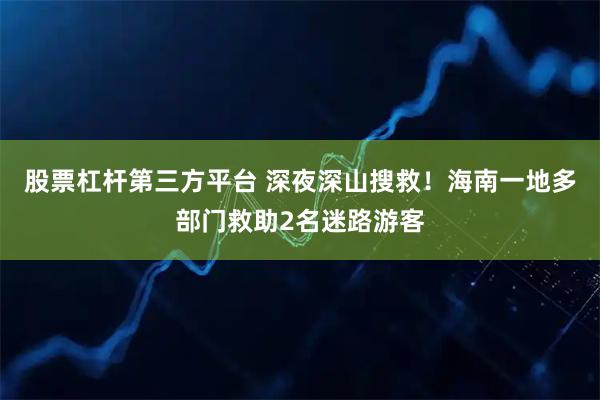 股票杠杆第三方平台 深夜深山搜救！海南一地多部门救助2名迷路游客