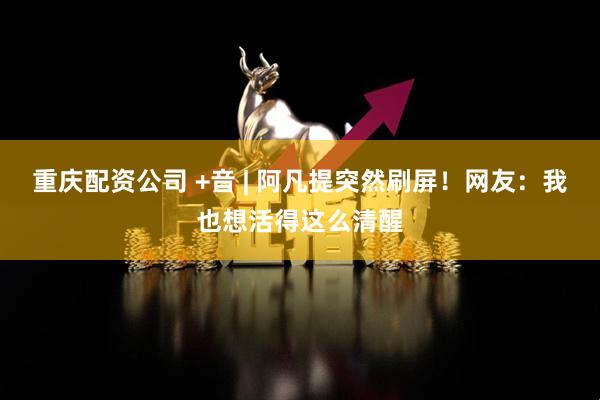 重庆配资公司 +音 | 阿凡提突然刷屏！网友：我也想活得这么清醒