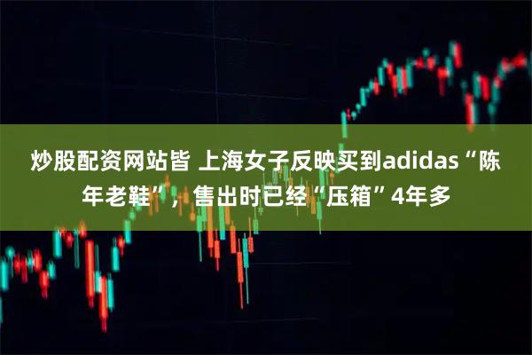 炒股配资网站皆 上海女子反映买到adidas“陈年老鞋”，售出时已经“压箱”4年多