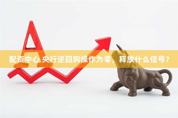 配资中心 央行逆回购操作为零，释放什么信号？