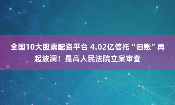 全国10大股票配资平台 4.02亿信托“旧账”再起波澜！最高人民法院立案审查