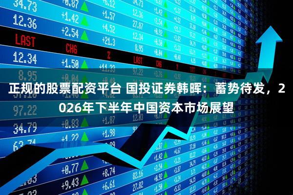 正规的股票配资平台 国投证券韩晖：蓄势待发，2026年下半年中国资本市场展望
