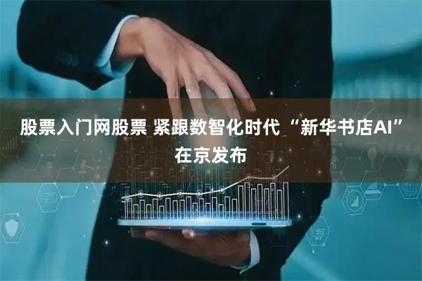 股票入门网股票 紧跟数智化时代 “新华书店AI”在京发布